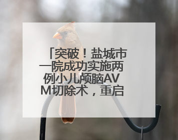 突破！盐城市一院成功实施两例小儿颅脑AVM切除术，重启患儿精彩人生