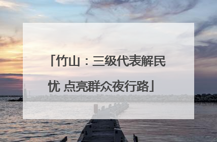 竹山：三级代表解民忧 点亮群众夜行路