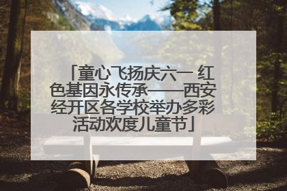 童心飞扬庆六一 红色基因永传承——西安经开区各学校举办多彩活动欢度儿童节