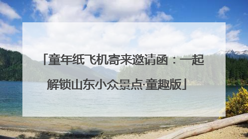 童年纸飞机寄来邀请函：一起解锁山东小众景点·童趣版