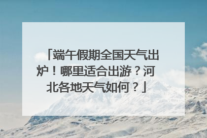 端午假期全国天气出炉！哪里适合出游？河北各地天气如何？