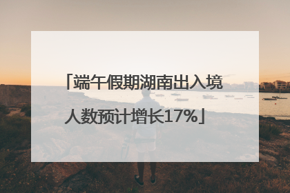 端午假期湖南出入境人数预计增长17%