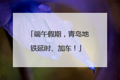 端午假期，青岛地铁延时、加车！