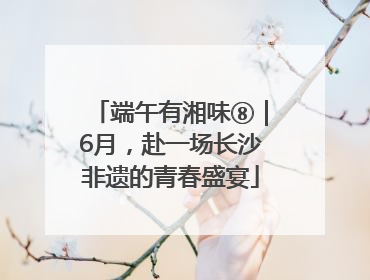 端午有湘味⑧｜6月，赴一场长沙非遗的青春盛宴