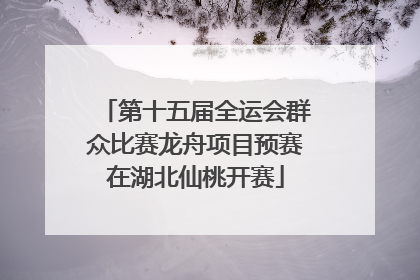 第十五届全运会群众比赛龙舟项目预赛在湖北仙桃开赛