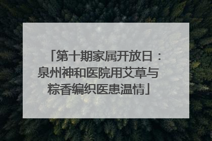第十期家属开放日：泉州神和医院用艾草与粽香编织医患温情