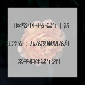 网络中国节·端午｜浙江淳安：九龙溪里划龙舟 亲子相伴端午游