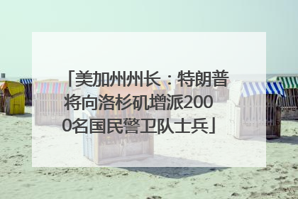 美加州州长：特朗普将向洛杉矶增派2000名国民警卫队士兵