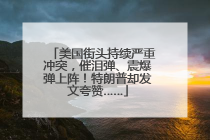美国街头持续严重冲突，催泪弹、震爆弹上阵！特朗普却发文夸赞……
