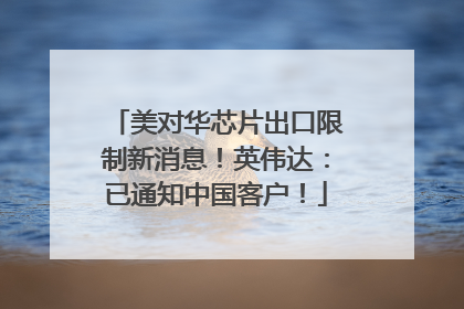 美对华芯片出口限制新消息！英伟达：已通知中国客户！