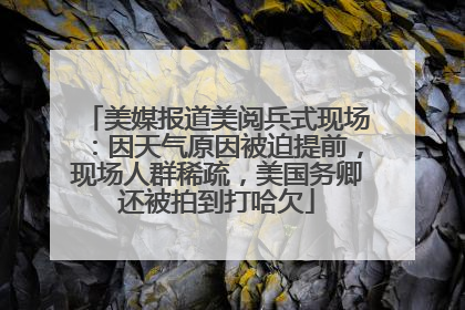 美媒报道美阅兵式现场：因天气原因被迫提前，现场人群稀疏，美国务卿还被拍到打哈欠
