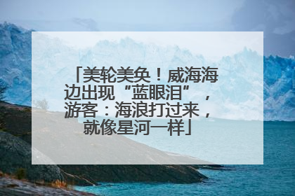 美轮美奂！威海海边出现“蓝眼泪”，游客：海浪打过来，就像星河一样