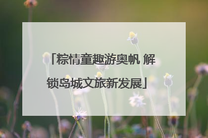 粽情童趣游奥帆 解锁岛城文旅新发展