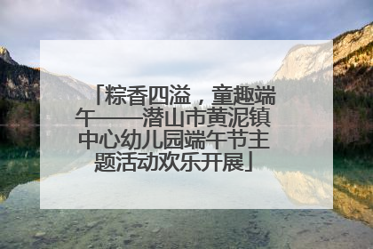 粽香四溢，童趣端午——潜山市黄泥镇中心幼儿园端午节主题活动欢乐开展
