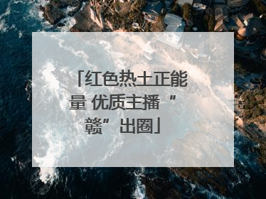 红色热土正能量 优质主播“赣”出圈