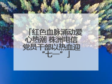 红色血脉涌动爱心热潮 株洲电信党员干部以热血迎“七一”