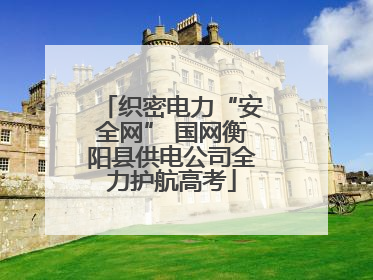 织密电力“安全网” 国网衡阳县供电公司全力护航高考