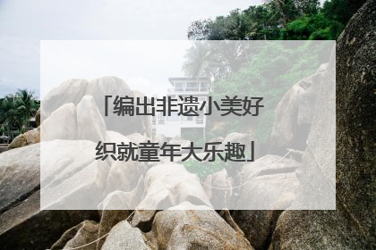 编出非遗小美好 织就童年大乐趣