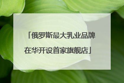俄罗斯最大乳业品牌在华开设首家旗舰店