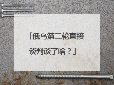 俄乌第二轮直接谈判谈了啥？