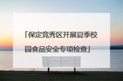保定竞秀区开展夏季校园食品安全专项检查