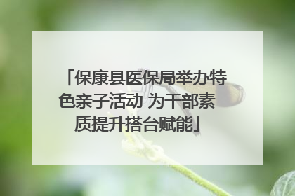 保康县医保局举办特色亲子活动 为干部素质提升搭台赋能