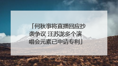 何秋亊将直播回应抄袭争议 汪苏泷多个演唱会元素已申请专利