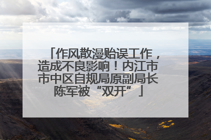 作风散漫贻误工作，造成不良影响！内江市市中区自规局原副局长陈军被“双开”