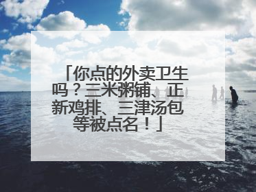 你点的外卖卫生吗？三米粥铺、正新鸡排、三津汤包等被点名！
