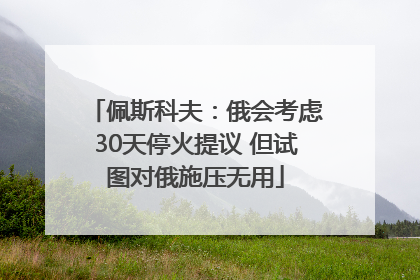 佩斯科夫：俄会考虑30天停火提议 但试图对俄施压无用
