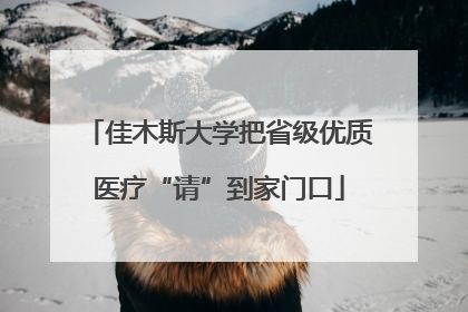 佳木斯大学把省级优质医疗“请”到家门口
