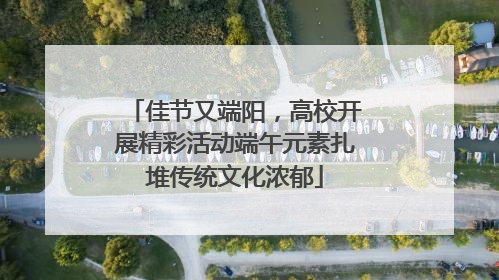 佳节又端阳，高校开展精彩活动端午元素扎堆传统文化浓郁