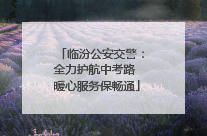 临汾公安交警：全力护航中考路 暖心服务保畅通