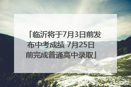 临沂将于7月3日前发布中考成绩 7月25日前完成普通高中录取