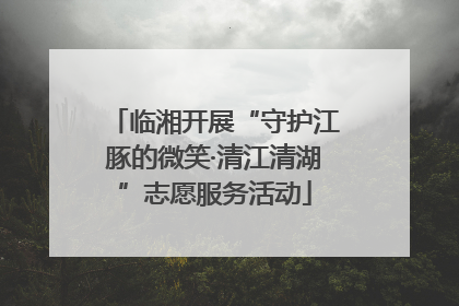 临湘开展“守护江豚的微笑·清江清湖”志愿服务活动