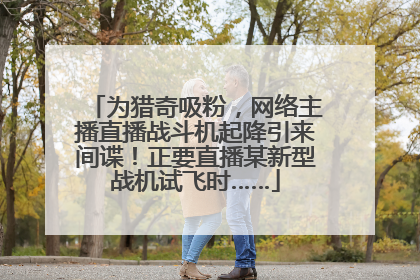 为猎奇吸粉，网络主播直播战斗机起降引来间谍！正要直播某新型战机试飞时……