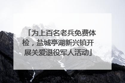 为上百名老兵免费体检，盐城亭湖新兴镇开展关爱退役军人活动