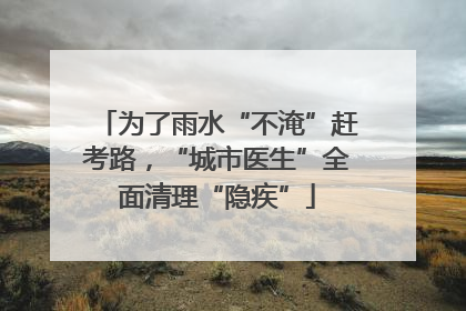为了雨水“不淹”赶考路，“城市医生”全面清理“隐疾”