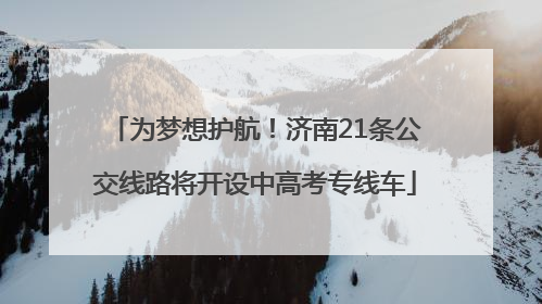 为梦想护航！济南21条公交线路将开设中高考专线车