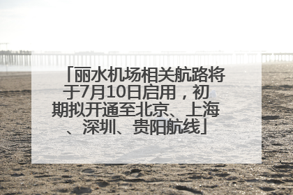 丽水机场相关航路将于7月10日启用，初期拟开通至北京、上海、深圳、贵阳航线