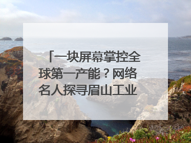 一块屏幕掌控全球第一产能？网络名人探寻眉山工业高质量发展密码｜网络名人四川行