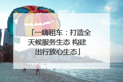 一嗨租车：打造全天候服务生态 构建出行放心生态