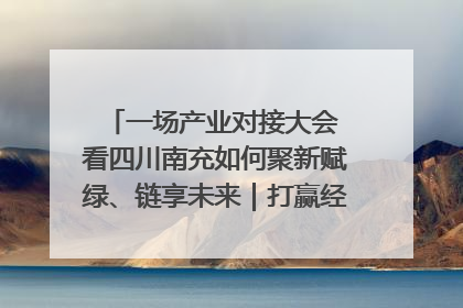 一场产业对接大会 看四川南充如何聚新赋绿、链享未来｜打赢经济发展翻身仗