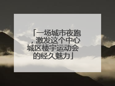 一场城市夜跑，激发这个中心城区楼宇运动会的经久魅力