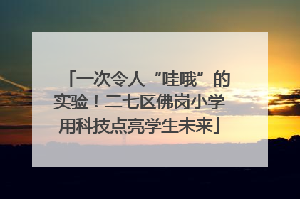一次令人“哇哦”的实验！二七区佛岗小学用科技点亮学生未来