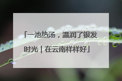 一池热汤，温润了银发时光｜在云南样样好
