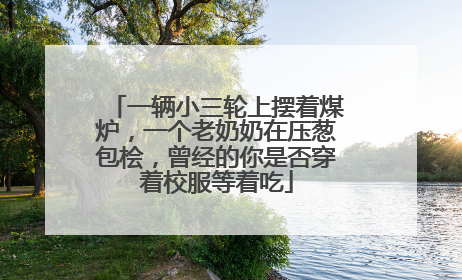 一辆小三轮上摆着煤炉，一个老奶奶在压葱包桧，曾经的你是否穿着校服等着吃