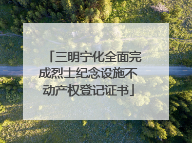 三明宁化全面完成烈士纪念设施不动产权登记证书