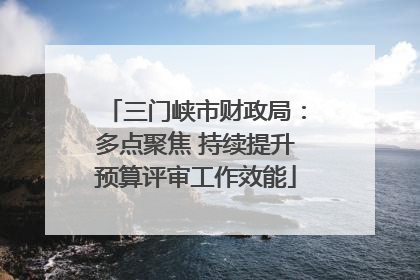 三门峡市财政局：多点聚焦 持续提升预算评审工作效能