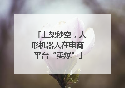 上架秒空，人形机器人在电商平台“卖爆”